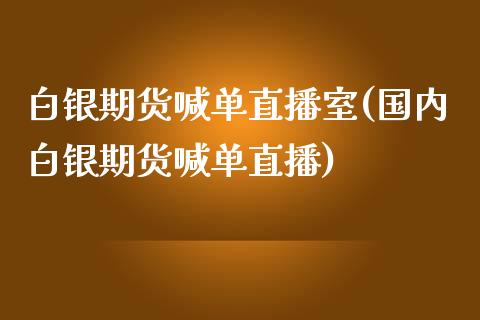 白银期货喊单直播室(国内白银期货喊单直播)_https://www.zghnxxa.com_期货直播室_第1张