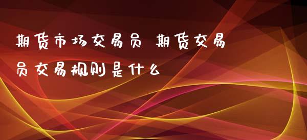 期货市场交易员 期货交易员交易规则是什么_https://www.zghnxxa.com_期货直播室_第1张