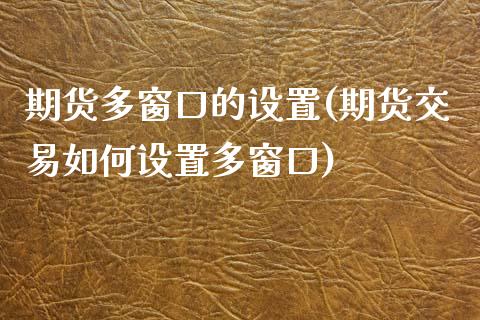 期货多窗口的设置(期货交易如何设置多窗口)_https://www.zghnxxa.com_内盘期货_第1张