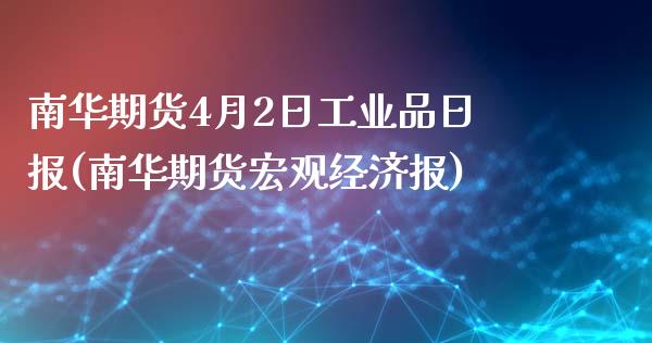 南华期货4月2日工业品日报(南华期货宏观经济报)_https://www.zghnxxa.com_内盘期货_第1张