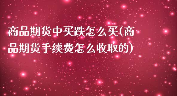 商品期货中买跌怎么买(商品期货手续费怎么收取的)_https://www.zghnxxa.com_期货直播室_第1张