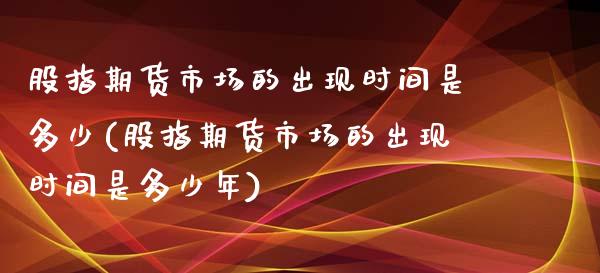 股指期货市场的出现时间是多少(股指期货市场的出现时间是多少年)_https://www.zghnxxa.com_内盘期货_第1张