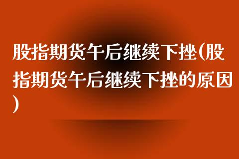 股指期货午后继续下挫(股指期货午后继续下挫的原因)_https://www.zghnxxa.com_内盘期货_第1张