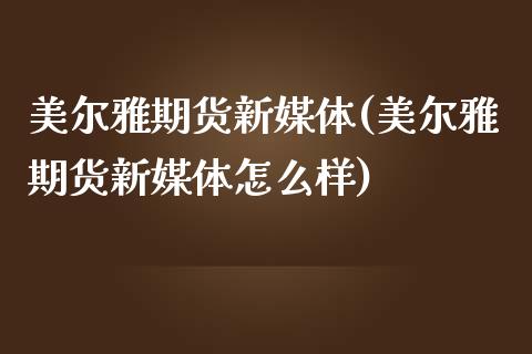 美尔雅期货新媒体(美尔雅期货新媒体怎么样)_https://www.zghnxxa.com_内盘期货_第1张