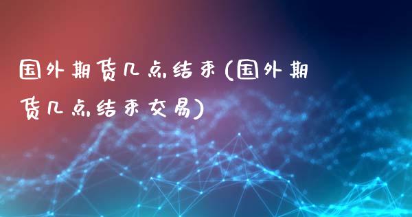 国外期货几点结束(国外期货几点结束交易)_https://www.zghnxxa.com_国际期货_第1张