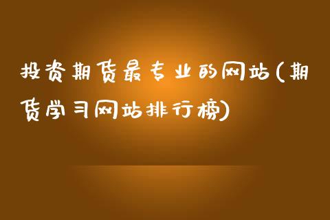 投资期货最专业的网站(期货学习网站排行榜)_https://www.zghnxxa.com_内盘期货_第1张