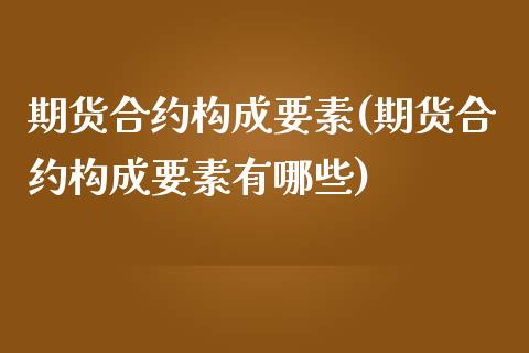 期货合约构成要素(期货合约构成要素有哪些)_https://www.zghnxxa.com_期货直播室_第1张