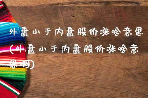 外盘小于内盘股价涨啥意思(外盘小于内盘股价涨啥意思啊)_https://www.zghnxxa.com_黄金期货_第1张