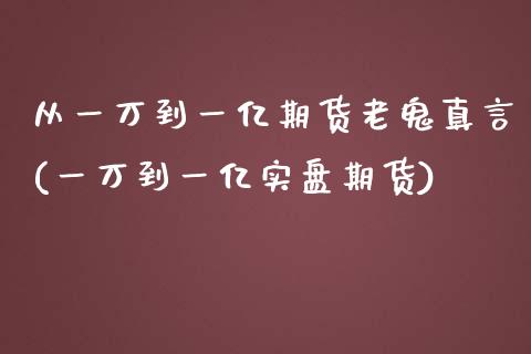 从一万到一亿期货老鬼真言(一万到一亿实盘期货)_https://www.zghnxxa.com_黄金期货_第1张