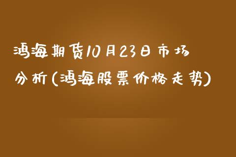 鸿海期货10月23日市场分析(鸿海股票价格走势)_https://www.zghnxxa.com_内盘期货_第1张