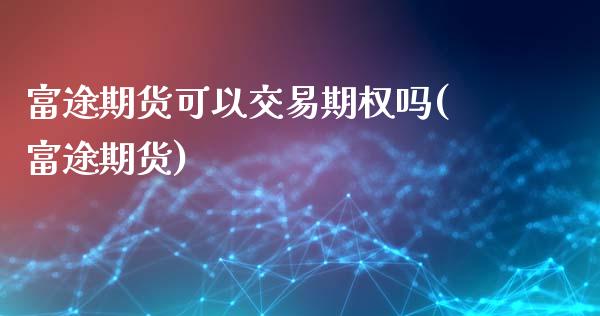 富途期货可以交易期权吗(富途期货)_https://www.zghnxxa.com_期货直播室_第1张