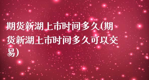 期货新湖上市时间多久(期货新湖上市时间多久可以交易)_https://www.zghnxxa.com_内盘期货_第1张