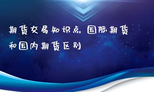 期货交易知识点 国际期货和国内期货区别_https://www.zghnxxa.com_内盘期货_第1张