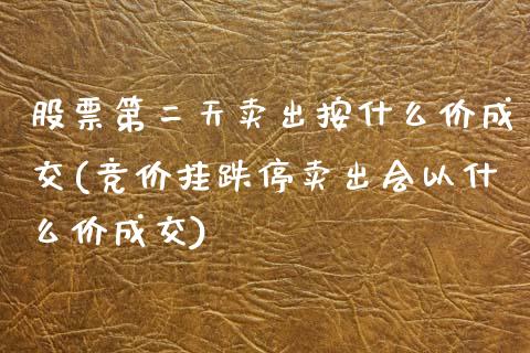 股票第二天卖出按什么价成交(竞价挂跌停卖出会以什么价成交)_https://www.zghnxxa.com_内盘期货_第1张