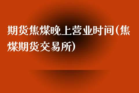 期货焦煤晚上营业时间(焦煤期货交易所)_https://www.zghnxxa.com_内盘期货_第1张