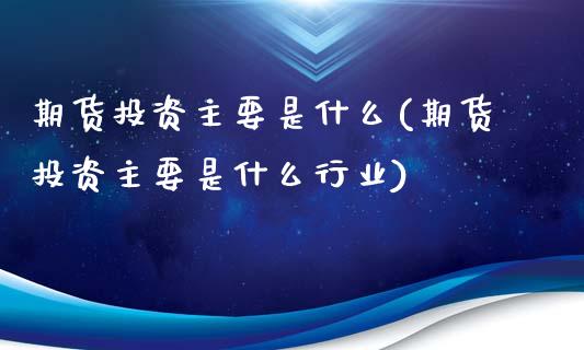 期货投资主要是什么(期货投资主要是什么行业)_https://www.zghnxxa.com_黄金期货_第1张