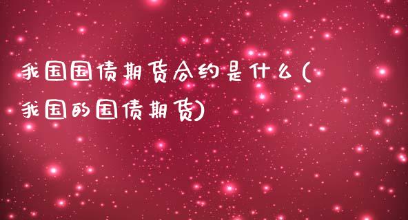 我国国债期货合约是什么(我国的国债期货)_https://www.zghnxxa.com_期货直播室_第1张