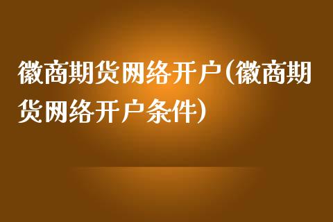 徽商期货网络开户(徽商期货网络开户条件)_https://www.zghnxxa.com_黄金期货_第1张