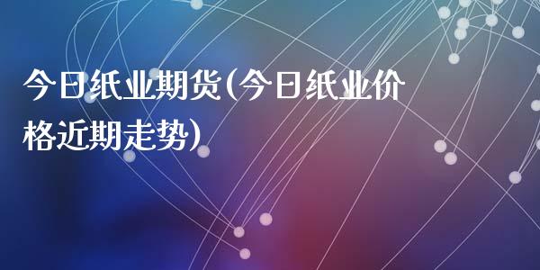 今日纸业期货(今日纸业价格近期走势)_https://www.zghnxxa.com_国际期货_第1张