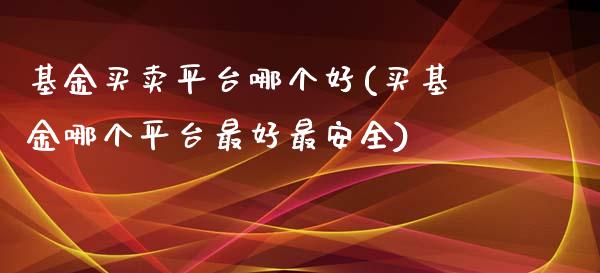 基金买卖平台哪个好(买基金哪个平台最好最安全)_https://www.zghnxxa.com_内盘期货_第1张