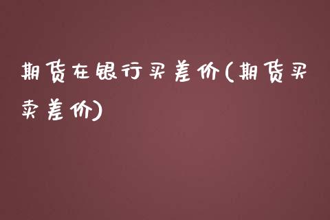 期货在银行买差价(期货买卖差价)_https://www.zghnxxa.com_国际期货_第1张