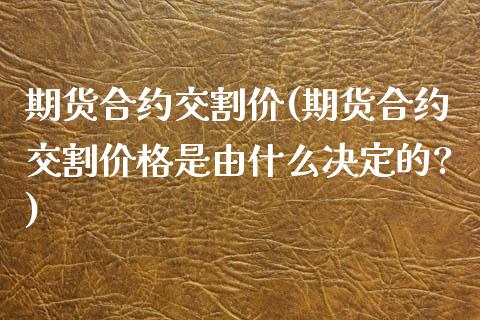 期货合约交割价(期货合约交割价格是由什么决定的?)_https://www.zghnxxa.com_内盘期货_第1张