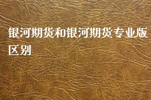 银河期货和银河期货专业版区别_https://www.zghnxxa.com_国际期货_第1张