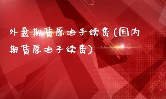 外盘期货原油手续费(国内期货原油手续费)_https://www.zghnxxa.com_国际期货_第1张