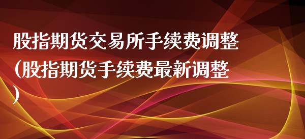 股指期货交易所手续费调整(股指期货手续费最新调整)_https://www.zghnxxa.com_内盘期货_第1张