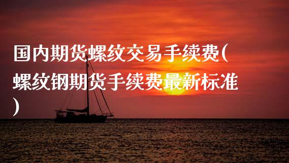 国内期货螺纹交易手续费(螺纹钢期货手续费最新标准)_https://www.zghnxxa.com_国际期货_第1张