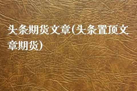 头条期货文章(头条置顶文章期货)_https://www.zghnxxa.com_内盘期货_第1张