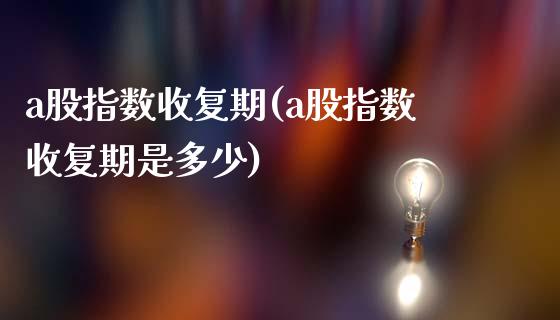 a股指数收复期(a股指数收复期是多少)_https://www.zghnxxa.com_期货直播室_第1张