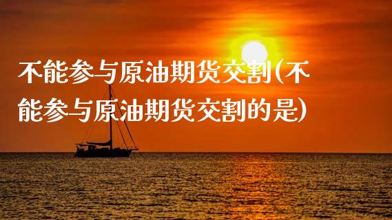 不能参与原油期货交割(不能参与原油期货交割的是)_https://www.zghnxxa.com_期货直播室_第1张