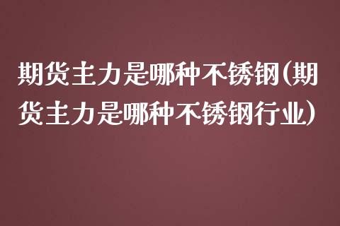 期货主力是哪种不锈钢(期货主力是哪种不锈钢行业)_https://www.zghnxxa.com_内盘期货_第1张