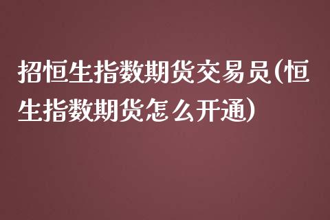 招恒生指数期货交易员(恒生指数期货怎么开通)_https://www.zghnxxa.com_国际期货_第1张