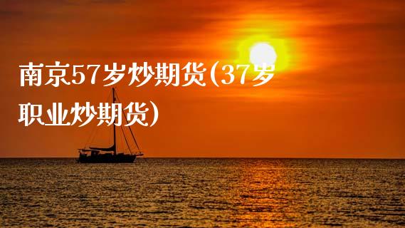 南京57岁炒期货(37岁职业炒期货)_https://www.zghnxxa.com_国际期货_第1张