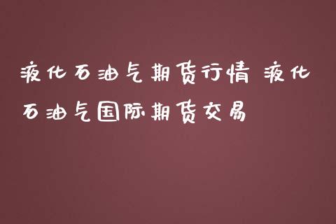 液化石油气期货行情 液化石油气国际期货交易_https://www.zghnxxa.com_黄金期货_第1张