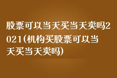 股票可以当天买当天卖吗2021(机构买股票可以当天买当天卖吗)_https://www.zghnxxa.com_期货直播室_第1张