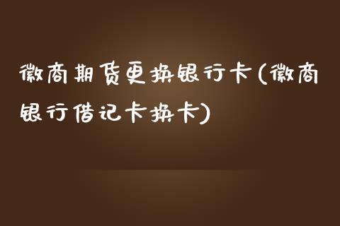 徽商期货更换银行卡(徽商银行借记卡换卡)_https://www.zghnxxa.com_国际期货_第1张