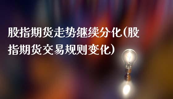 股指期货走势继续分化(股指期货交易规则变化)_https://www.zghnxxa.com_内盘期货_第1张