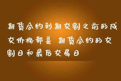 期货合约到期交割之前的成交价格都是 期货合约的交割日和最后交易日_https://www.zghnxxa.com_内盘期货_第1张