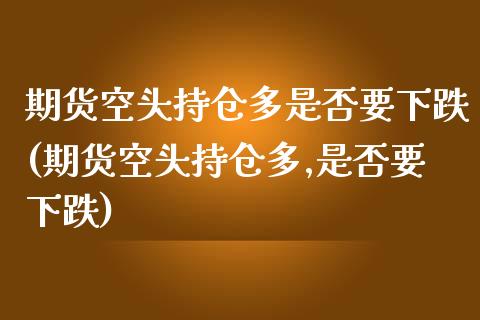 期货空头持仓多是否要下跌(期货空头持仓多,是否要下跌)_https://www.zghnxxa.com_国际期货_第1张