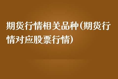 期货行情相关品种(期货行情对应股票行情)_https://www.zghnxxa.com_期货直播室_第1张