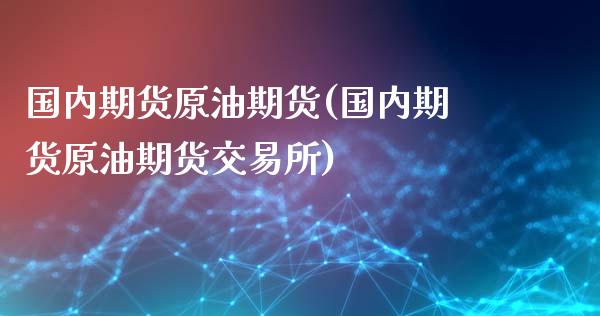 国内期货原油期货(国内期货原油期货交易所)_https://www.zghnxxa.com_期货直播室_第1张