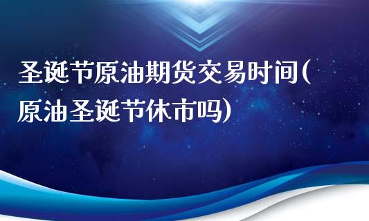 圣诞节原油期货交易时间(原油圣诞节休市吗)_https://www.zghnxxa.com_黄金期货_第1张