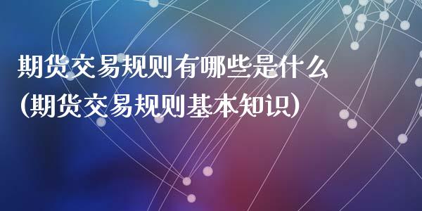 期货交易规则有哪些是什么(期货交易规则基本知识)_https://www.zghnxxa.com_内盘期货_第1张