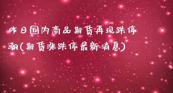 昨日国内商品期货再现跌停潮(期货涨跌停最新消息)_https://www.zghnxxa.com_黄金期货_第1张