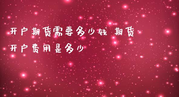 开户期货需要多少钱 期货开户费用是多少_https://www.zghnxxa.com_期货直播室_第1张