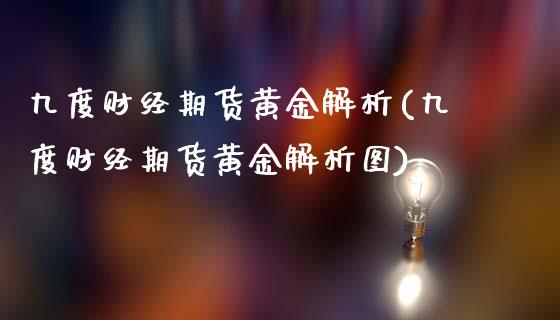 九度财经期货黄金解析(九度财经期货黄金解析图)_https://www.zghnxxa.com_国际期货_第1张