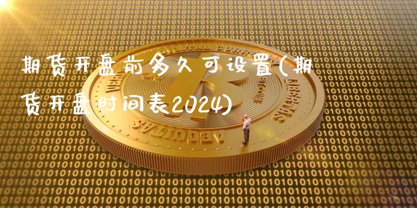 期货开盘前多久可设置(期货开盘时间表2024)_https://www.zghnxxa.com_内盘期货_第1张